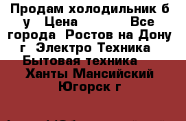 Продам холодильник б/у › Цена ­ 2 500 - Все города, Ростов-на-Дону г. Электро-Техника » Бытовая техника   . Ханты-Мансийский,Югорск г.